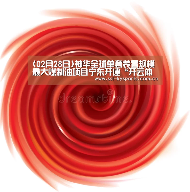 (02月28日)神华全球单套装置规模最大煤制油项目宁东开建“开云体育下载”(图1) 开云体育下载
