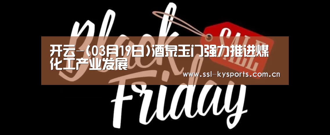 开云-(03月19日)酒泉玉门强力推进煤化工产业发展(图1) 开云体育下载