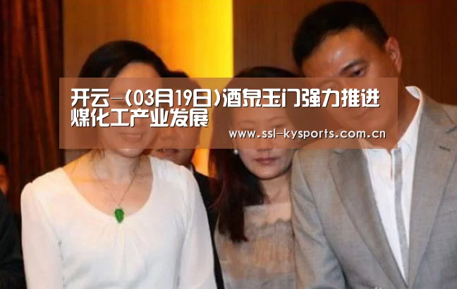 开云-(03月19日)酒泉玉门强力推进煤化工产业发展(图2) 开云体育下载