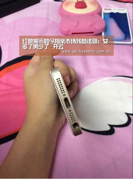 红娘揭示如今相亲市场残酷法则:女多了男少了-开云(图3) 开云